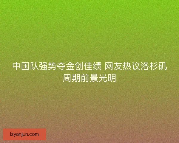 中国队强势夺金创佳绩 网友热议洛杉矶周期前景光明