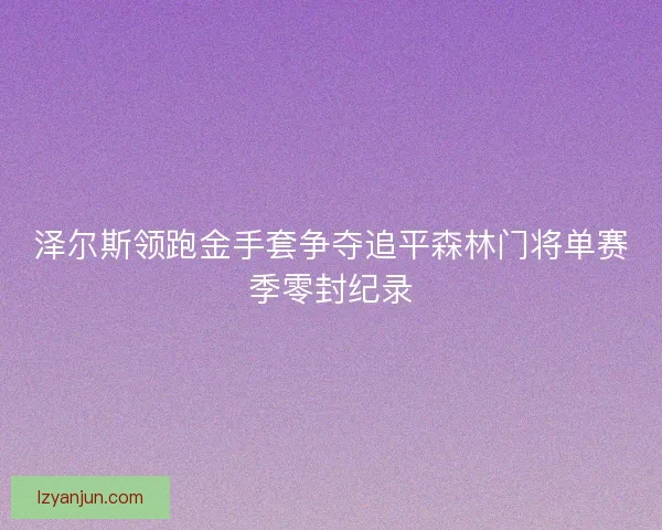 泽尔斯领跑金手套争夺追平森林门将单赛季零封纪录