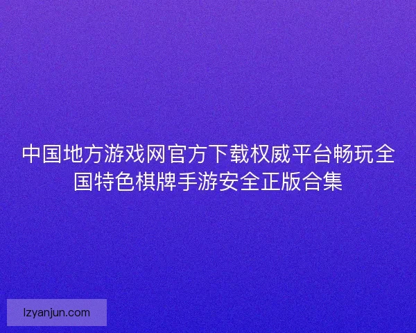 中国地方游戏网官方下载权威平台畅玩全国特色棋牌手游安全正版合集